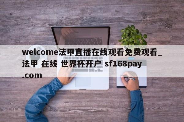 welcome法甲直播在线观看免费观看_法甲 在线 世界杯开户 sf168pay.com