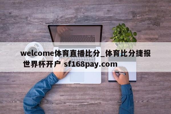 welcome体育直播比分_体育比分捷报 世界杯开户 sf168pay.com