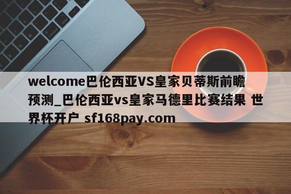 welcome巴伦西亚VS皇家贝蒂斯前瞻预测_巴伦西亚vs皇家马德里比赛结果 世界杯开户 sf168pay.com