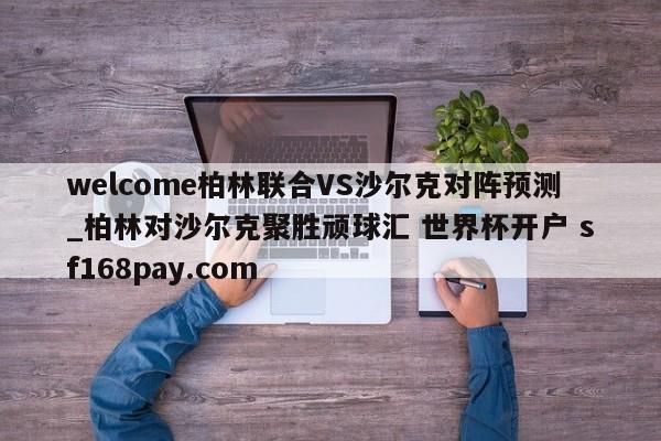 welcome柏林联合VS沙尔克对阵预测_柏林对沙尔克聚胜顽球汇 世界杯开户 sf168pay.com