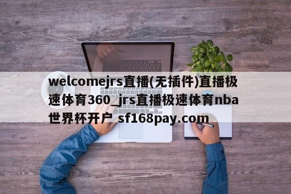 welcomejrs直播(无插件)直播极速体育360_jrs直播极速体育nba 世界杯开户 sf168pay.com