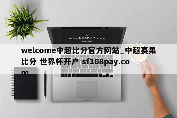 welcome中超比分官方网站_中超赛果比分 世界杯开户 sf168pay.com