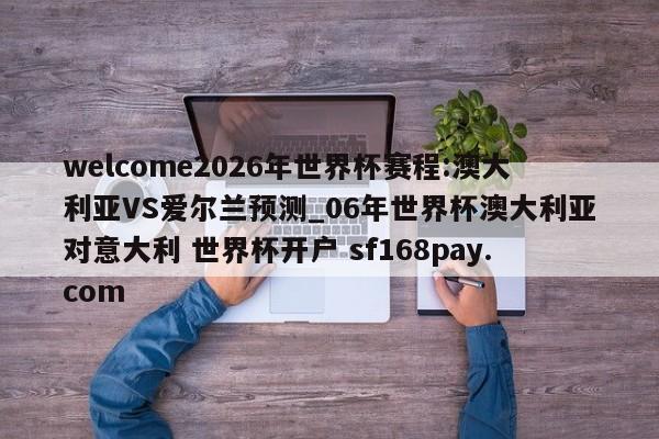 welcome2026年世界杯赛程:澳大利亚VS爱尔兰预测_06年世界杯澳大利亚对意大利 世界杯开户 sf168pay.com