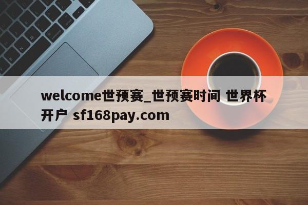 welcome世预赛_世预赛时间 世界杯开户 sf168pay.com
