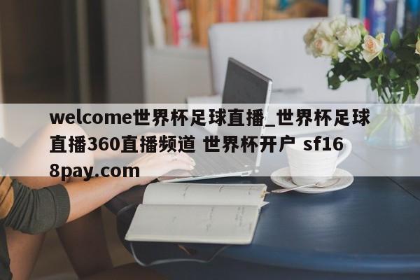welcome世界杯足球直播_世界杯足球直播360直播频道 世界杯开户 sf168pay.com