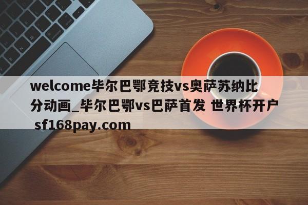 welcome毕尔巴鄂竞技vs奥萨苏纳比分动画_毕尔巴鄂vs巴萨首发 世界杯开户 sf168pay.com