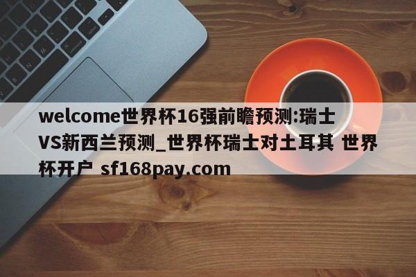 welcome世界杯16强前瞻预测:瑞士VS新西兰预测_世界杯瑞士对土耳其 世界杯开户 sf168pay.com