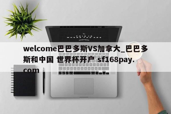 welcome巴巴多斯VS加拿大_巴巴多斯和中国 世界杯开户 sf168pay.com