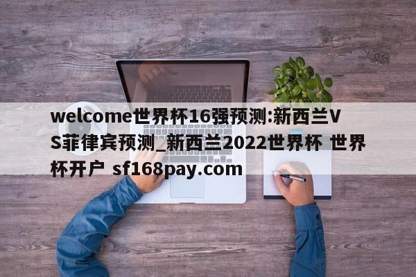 welcome世界杯16强预测:新西兰VS菲律宾预测_新西兰2022世界杯 世界杯开户 sf168pay.com