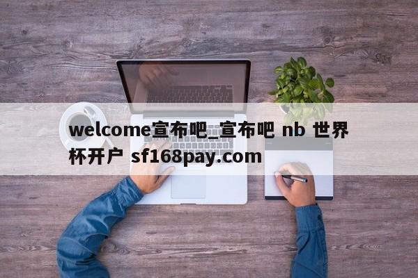 welcome宣布吧_宣布吧 nb 世界杯开户 sf168pay.com