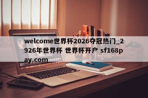 welcome世界杯2026夺冠热门_2926年世界杯 世界杯开户 sf168pay.com