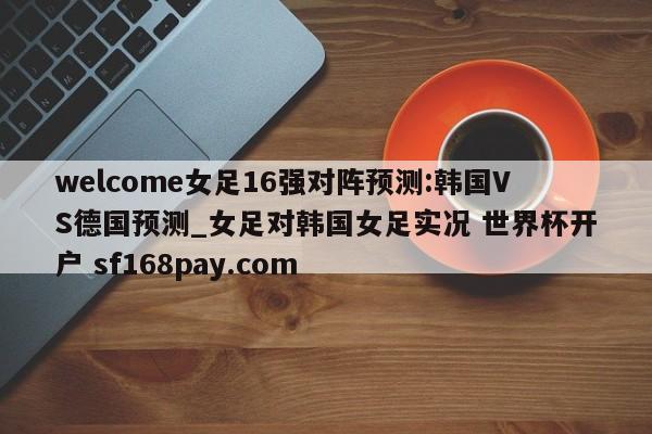 welcome女足16强对阵预测:韩国VS德国预测_女足对韩国女足实况 世界杯开户 sf168pay.com