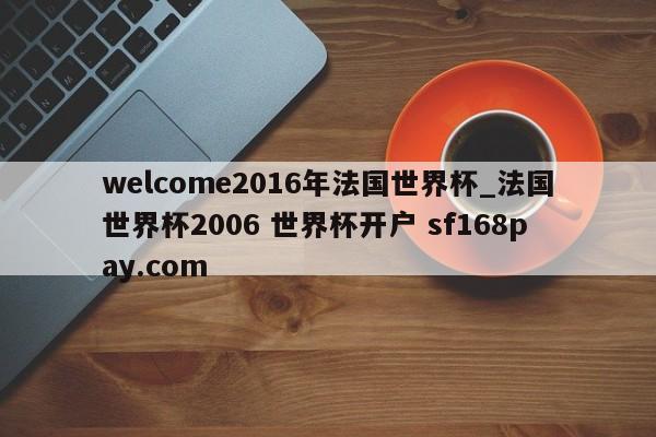 welcome2016年法国世界杯_法国世界杯2006 世界杯开户 sf168pay.com