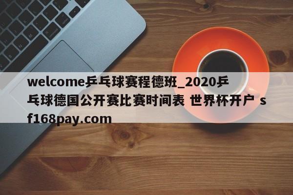 welcome乒乓球赛程德班_2020乒乓球德国公开赛比赛时间表 世界杯开户 sf168pay.com