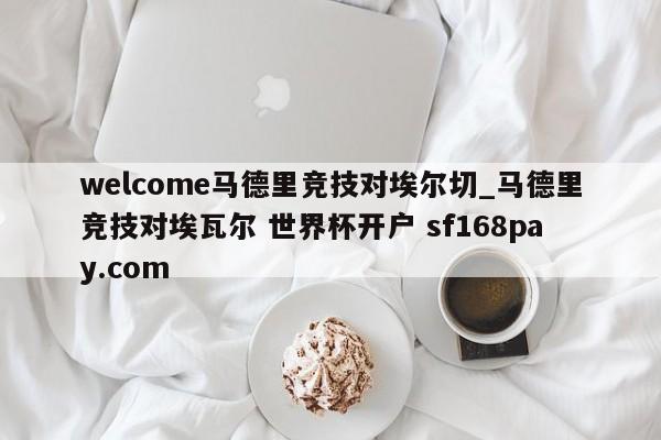 welcome马德里竞技对埃尔切_马德里竞技对埃瓦尔 世界杯开户 sf168pay.com