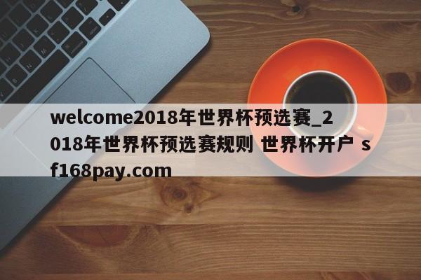 welcome2018年世界杯预选赛_2018年世界杯预选赛规则 世界杯开户 sf168pay.com