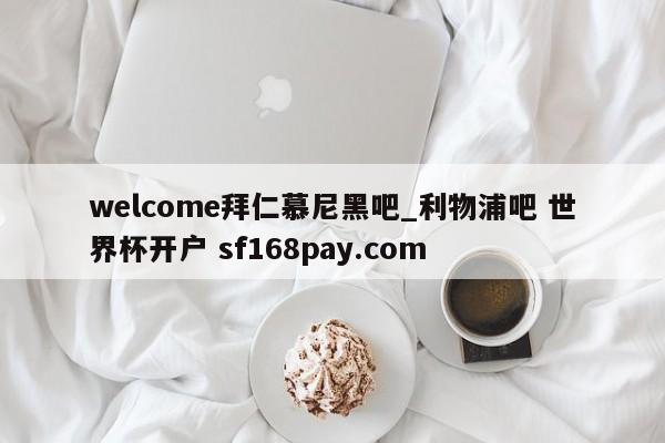 welcome拜仁慕尼黑吧_利物浦吧 世界杯开户 sf168pay.com