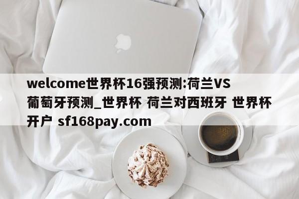 welcome世界杯16强预测:荷兰VS葡萄牙预测_世界杯 荷兰对西班牙 世界杯开户 sf168pay.com