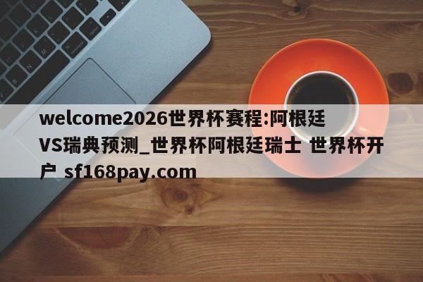 welcome2026世界杯赛程:阿根廷VS瑞典预测_世界杯阿根廷瑞士 世界杯开户 sf168pay.com