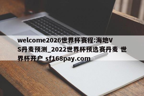 welcome2026世界杯赛程:海地VS丹麦预测_2022世界杯预选赛丹麦 世界杯开户 sf168pay.com