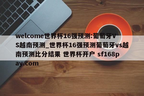 welcome世界杯16强预测:葡萄牙VS越南预测_世界杯16强预测葡萄牙vs越南预测比分结果 世界杯开户 sf168pay.com