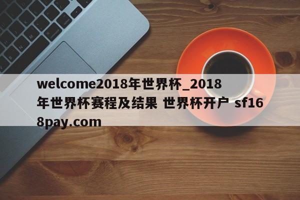 welcome2018年世界杯_2018年世界杯赛程及结果 世界杯开户 sf168pay.com