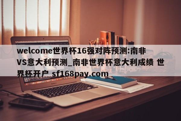 welcome世界杯16强对阵预测:南非VS意大利预测_南非世界杯意大利成绩 世界杯开户 sf168pay.com