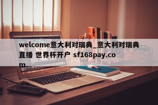 welcome意大利对瑞典_意大利对瑞典直播 世界杯开户 sf168pay.com