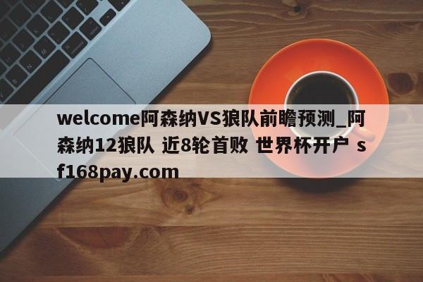 welcome阿森纳VS狼队前瞻预测_阿森纳12狼队 近8轮首败 世界杯开户 sf168pay.com