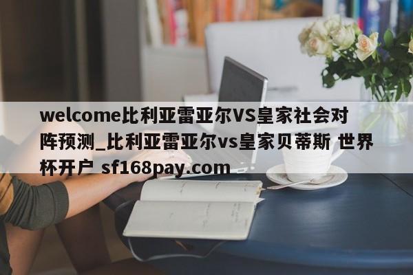 welcome比利亚雷亚尔VS皇家社会对阵预测_比利亚雷亚尔vs皇家贝蒂斯 世界杯开户 sf168pay.com