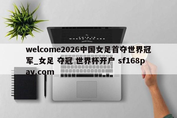 welcome2026中国女足首夺世界冠军_女足 夺冠 世界杯开户 sf168pay.com