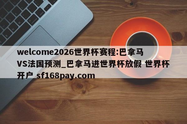 welcome2026世界杯赛程:巴拿马VS法国预测_巴拿马进世界杯放假 世界杯开户 sf168pay.com