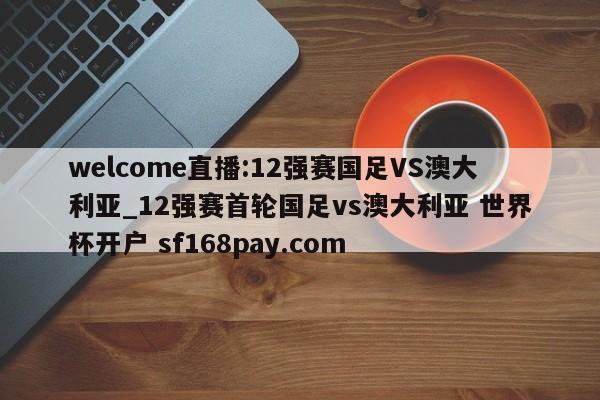 welcome直播:12强赛国足VS澳大利亚_12强赛首轮国足vs澳大利亚 世界杯开户 sf168pay.com