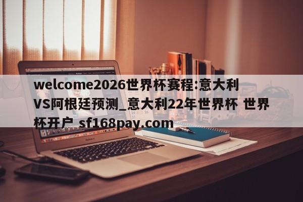 welcome2026世界杯赛程:意大利VS阿根廷预测_意大利22年世界杯 世界杯开户 sf168pay.com