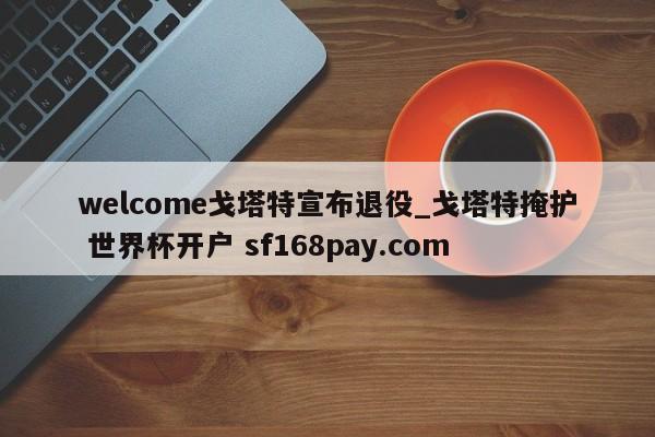 welcome戈塔特宣布退役_戈塔特掩护 世界杯开户 sf168pay.com