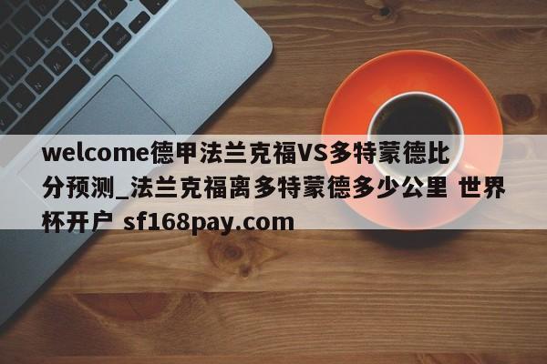 welcome德甲法兰克福VS多特蒙德比分预测_法兰克福离多特蒙德多少公里 世界杯开户 sf168pay.com