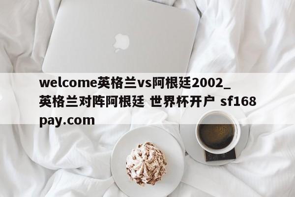 welcome英格兰vs阿根廷2002_英格兰对阵阿根廷 世界杯开户 sf168pay.com