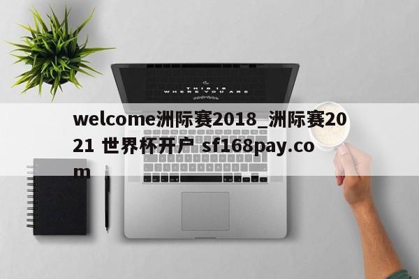 welcome洲际赛2018_洲际赛2021 世界杯开户 sf168pay.com