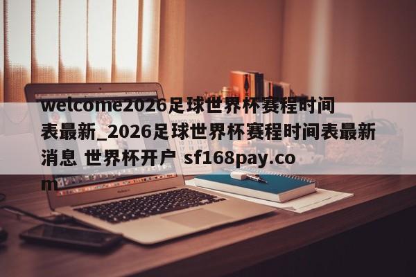 welcome2026足球世界杯赛程时间表最新_2026足球世界杯赛程时间表最新消息 世界杯开户 sf168pay.com