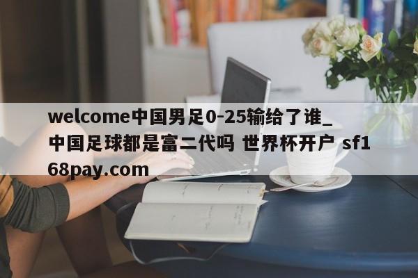 welcome中国男足0-25输给了谁_中国足球都是富二代吗 世界杯开户 sf168pay.com