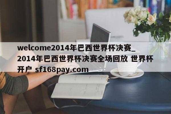welcome2014年巴西世界杯决赛_2014年巴西世界杯决赛全场回放 世界杯开户 sf168pay.com