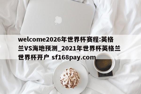 welcome2026年世界杯赛程:英格兰VS海地预测_2021年世界杯英格兰 世界杯开户 sf168pay.com