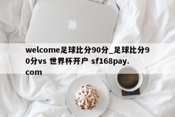 welcome足球比分90分_足球比分90分vs 世界杯开户 sf168pay.com