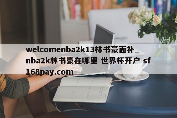 welcomenba2k13林书豪面补_nba2k林书豪在哪里 世界杯开户 sf168pay.com