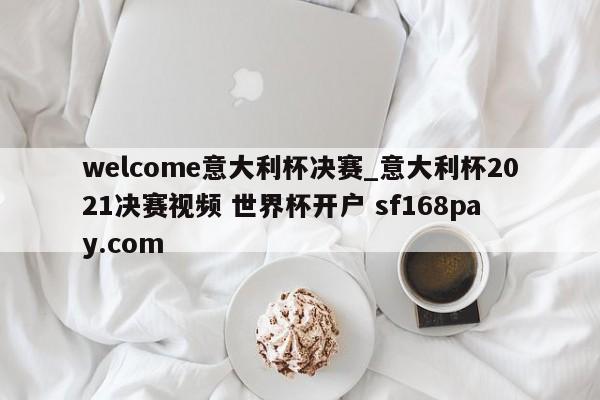 welcome意大利杯决赛_意大利杯2021决赛视频 世界杯开户 sf168pay.com