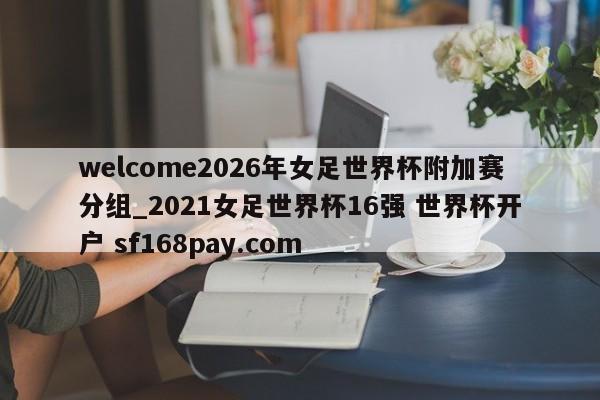 welcome2026年女足世界杯附加赛分组_2021女足世界杯16强 世界杯开户 sf168pay.com