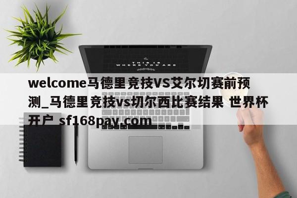 welcome马德里竞技VS艾尔切赛前预测_马德里竞技vs切尔西比赛结果 世界杯开户 sf168pay.com
