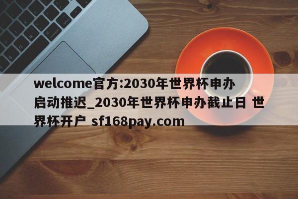 welcome官方:2030年世界杯申办启动推迟_2030年世界杯申办截止日 世界杯开户 sf168pay.com