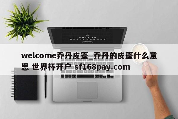 welcome乔丹皮蓬_乔丹的皮蓬什么意思 世界杯开户 sf168pay.com