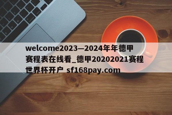 welcome2023—2024年年德甲赛程表在线看_德甲20202021赛程 世界杯开户 sf168pay.com